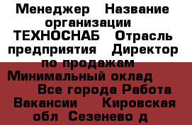 Менеджер › Название организации ­ ТЕХНОСНАБ › Отрасль предприятия ­ Директор по продажам › Минимальный оклад ­ 20 000 - Все города Работа » Вакансии   . Кировская обл.,Сезенево д.